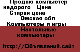 Продаю компьютер недорого › Цена ­ 15 000 › Старая цена ­ 25 000 - Омская обл. Компьютеры и игры » Настольные компьютеры   